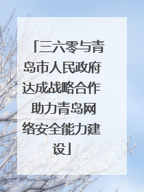 三六零与青岛市人民政府达成战略合作 助力青岛网络安全能力建设