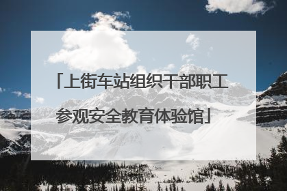 上街车站组织干部职工参观安全教育体验馆