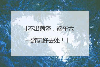 不出菏泽，端午六一游玩好去处！