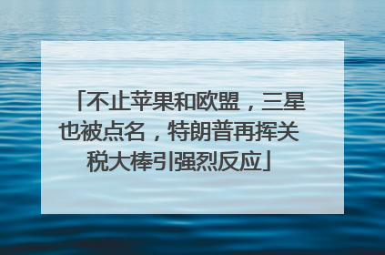 不止苹果和欧盟，三星也被点名，特朗普再挥关税大棒引强烈反应