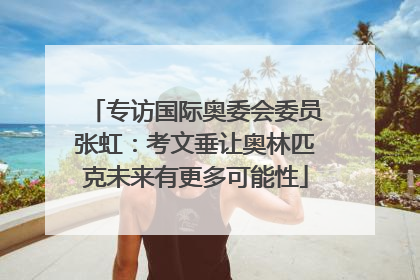 专访国际奥委会委员张虹：考文垂让奥林匹克未来有更多可能性