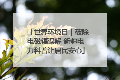 世界环境日｜破除电磁辐误解 新疆电力科普让居民安心