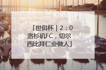 世俱杯｜2：0洛杉矶FC，切尔西比拜仁会做人
