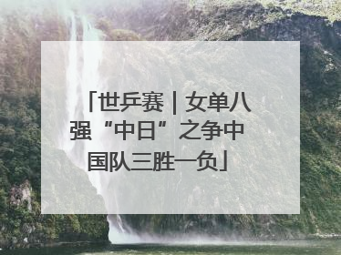 世乒赛｜女单八强“中日”之争中国队三胜一负