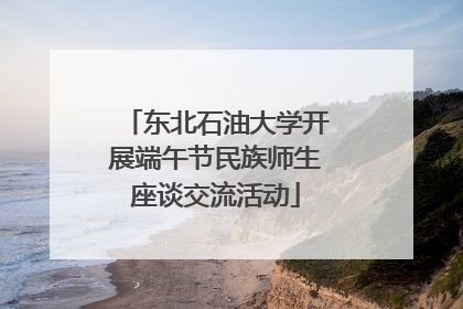 东北石油大学开展端午节民族师生座谈交流活动