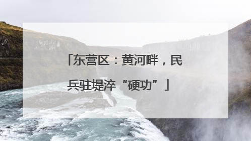东营区：黄河畔，民兵驻堤淬“硬功”