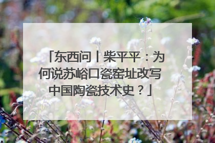 东西问丨柴平平：为何说苏峪口瓷窑址改写中国陶瓷技术史？