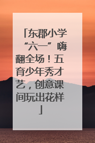 东郡小学“六一”嗨翻全场！五育少年秀才艺，创意课间玩出花样