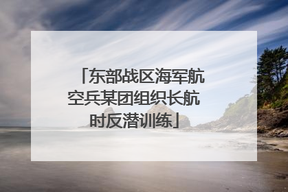 东部战区海军航空兵某团组织长航时反潜训练