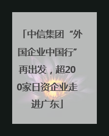 中信集团“外国企业中国行”再出发，超200家日资企业走进广东