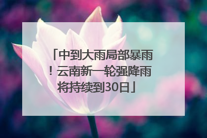 中到大雨局部暴雨！云南新一轮强降雨将持续到30日