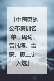 中国男篮公布集训名单，周琦、曾凡博、雷蒙、廖三宁入选