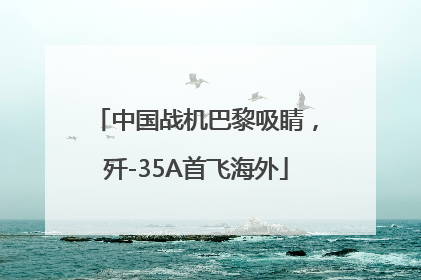 中国战机巴黎吸睛，歼-35A首飞海外