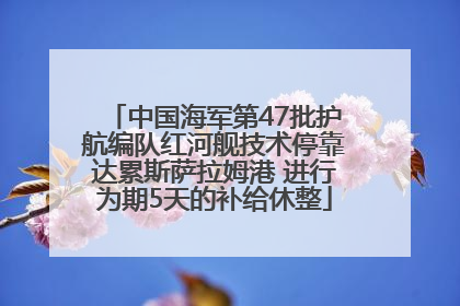 中国海军第47批护航编队红河舰技术停靠达累斯萨拉姆港 进行为期5天的补给休整