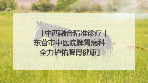 中西融合精准诊疗｜东营市中医院脾胃病科全力护佑脾胃健康