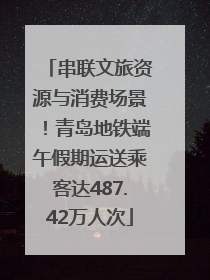 串联文旅资源与消费场景！青岛地铁端午假期运送乘客达487.42万人次