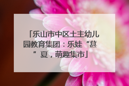 乐山市中区土主幼儿园教育集团：乐娃“葚”夏，萌趣集市