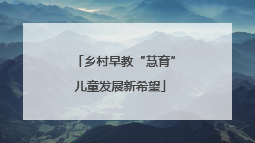 乡村早教“慧育”儿童发展新希望
