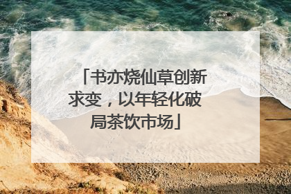 书亦烧仙草创新求变，以年轻化破局茶饮市场