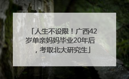 人生不设限！广西42岁单亲妈妈毕业20年后，考取北大研究生