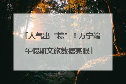 人气出“粽”！万宁端午假期文旅数据亮眼