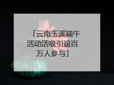 云南玉溪端午活动活吸引逾百万人参与