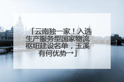云南独一家！入选生产服务型国家物流枢纽建设名单，玉溪有何优势→