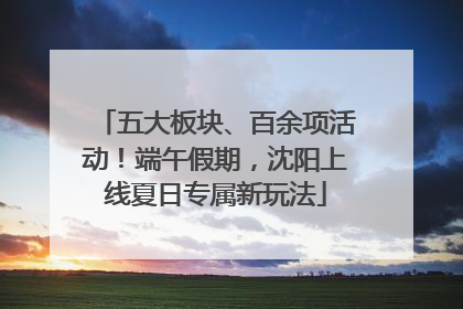 五大板块、百余项活动！端午假期，沈阳上线夏日专属新玩法