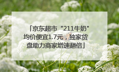 京东超市“211牛奶”均价便宜1.7元，独家货盘助力商家增速翻倍