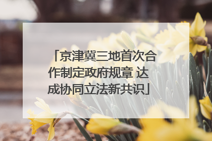 京津冀三地首次合作制定政府规章 达成协同立法新共识