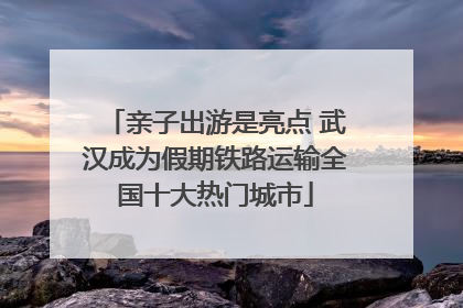 亲子出游是亮点 武汉成为假期铁路运输全国十大热门城市