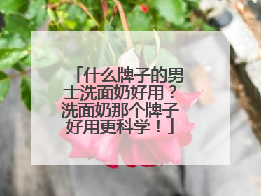 什么牌子的男士洗面奶好用？洗面奶那个牌子好用更科学！