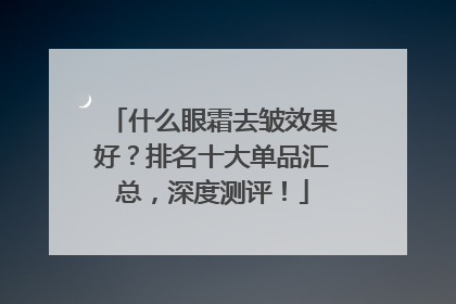 什么眼霜去皱效果好？排名十大单品汇总，深度测评！