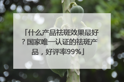 什么产品祛斑效果最好？国家唯一认证的祛斑产品，好评率99%
