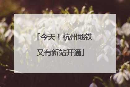 今天！杭州地铁又有新站开通