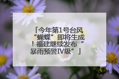 今年第1号台风“蝴蝶”即将生成！福建继续发布“暴雨预警Ⅳ级”