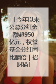 今年以来公募分红金额超950亿元，权益基金分红同比翻倍｜招财猫