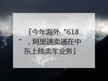 今年海外“618”，阿里速卖通在中东上线卖车业务