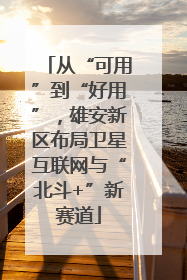从“可用”到“好用”，雄安新区布局卫星互联网与“北斗+”新赛道