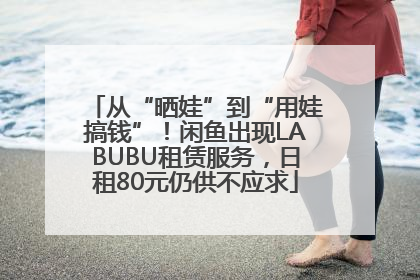 从“晒娃”到“用娃搞钱”！闲鱼出现LABUBU租赁服务，日租80元仍供不应求