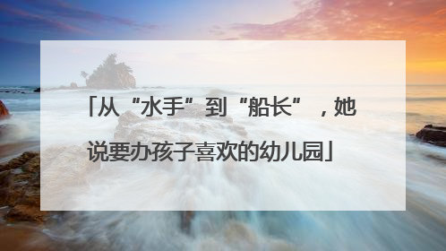 从“水手”到“船长”，她说要办孩子喜欢的幼儿园