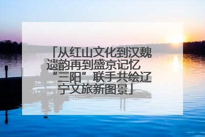 从红山文化到汉魏遗韵再到盛京记忆 “三阳”联手共绘辽宁文旅新图景