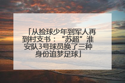 从捡球少年到军人再到村支书：“苏超”淮安队3号球员换了三种身份追梦足球