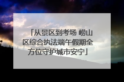 从景区到考场 崂山区综合执法端午假期全方位守护城市安宁