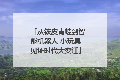 从铁皮青蛙到智能机器人 小玩具见证时代大变迁
