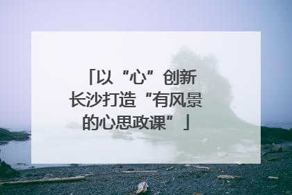 以“心”创新 长沙打造“有风景的心思政课”