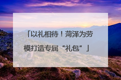 以礼相待！菏泽为劳模打造专属“礼包”