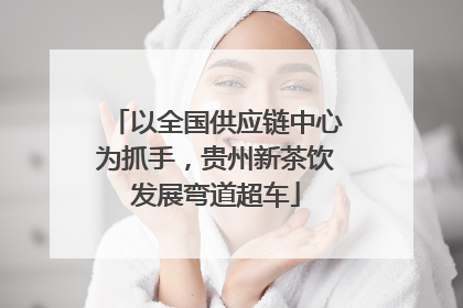 以全国供应链中心为抓手，贵州新茶饮发展弯道超车
