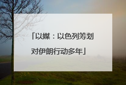 以媒：以色列筹划对伊朗行动多年