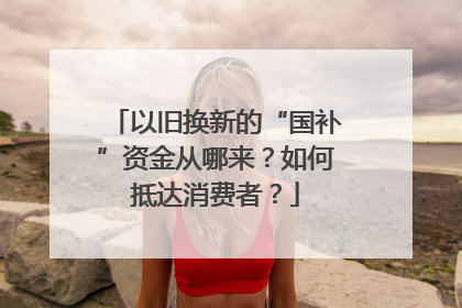 以旧换新的“国补”资金从哪来？如何抵达消费者？